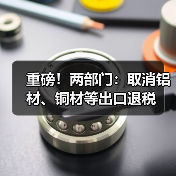 重磅！两部门：取消铝材、铜材等出口退税（图1）