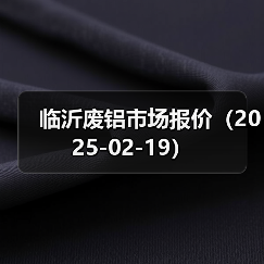 临沂废铝市场报价(2025-02-19)(图2) 临沂废铝市场报价(2025-02-19)(图2)