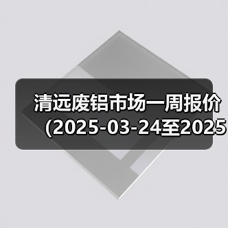 清远废铝市场一周报价（2025-03-24至2025-03-28）（图1）