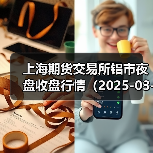 上海期货交易所铝市夜盘收盘行情（2025-03-25 01:03）（图3）