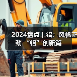 2024盘点丨铝：风帆正劲 “铝”创新篇（图1）