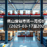 佛山废铝市场一周报价(2025-03-17至2025-03-21)(图1) 佛山废铝市场一周报价(2025-03-17至2025-03-21)(图1)