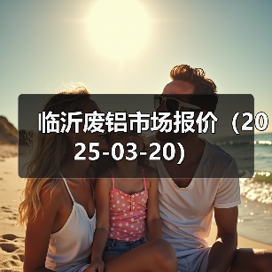 临沂废铝市场报价（2025-03-20）（图1）