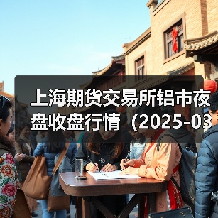 上海期货交易所铝市夜盘收盘行情（2025-03-18 01:03）（图4）