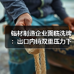 铝材制造企业面临洗牌:出口内销双重压力下,还有这些机遇(图2) 铝材制造企业面临洗牌:出口内销双重压力下,还有这些机遇(图2)