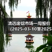 清远废铝市场一周报价（2025-03-10至2025-03-14）（图4）