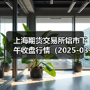 上海期货交易所铝市下午收盘行情(2025-03-12 15:03)(图4) 上海期货交易所铝市下午收盘行情(2025-03-12 15:03)(图4)