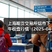 上海期货交易所铝市下午收盘行情(2025-04-17 15:03)(图4) 上海期货交易所铝市下午收盘行情(2025-04-17 15:03)(图4)