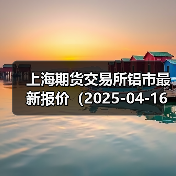 上海期货交易所铝市最新报价(2025-04-16 00:00)(图1) 上海期货交易所铝市最新报价(2025-04-16 00:00)(图1)
