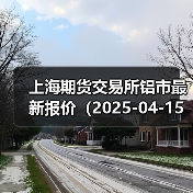 上海期货交易所铝市最新报价(2025-04-15 10:15)(图4) 上海期货交易所铝市最新报价(2025-04-15 10:15)(图4)