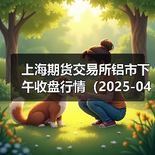 上海期货交易所铝市下午收盘行情(2025-04-14 15:03)(图3) 上海期货交易所铝市下午收盘行情(2025-04-14 15:03)(图3)