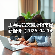 上海期货交易所铝市最新报价(2025-04-14 10:15)(图3) 上海期货交易所铝市最新报价(2025-04-14 10:15)(图3)