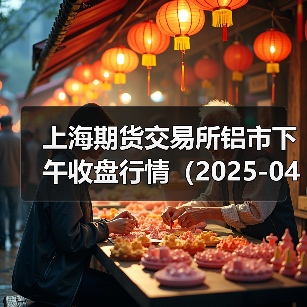 上海期货交易所铝市下午收盘行情(2025-04-14 15:03)(图2) 上海期货交易所铝市下午收盘行情(2025-04-14 15:03)(图2)