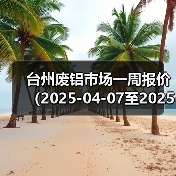 台州废铝市场一周报价(2025-04-07至2025-04-11)(图1) 台州废铝市场一周报价(2025-04-07至2025-04-11)(图1)