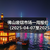佛山废铝市场一周报价(2025-04-07至2025-04-11)(图4) 佛山废铝市场一周报价(2025-04-07至2025-04-11)(图4)