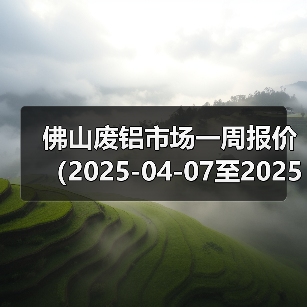 佛山废铝市场一周报价(2025-04-07至2025-04-11)(图2) 佛山废铝市场一周报价(2025-04-07至2025-04-11)(图2)