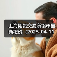 上海期货交易所铝市最新报价(2025-04-11 00:00)(图4) 上海期货交易所铝市最新报价(2025-04-11 00:00)(图4)