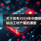 关于发布2024年中国铜铝加工材产量的通报(图4) 关于发布2024年中国铜铝加工材产量的通报(图4)
