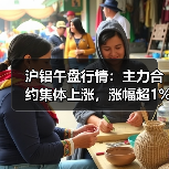 沪铝午盘行情：主力合约集体上涨，涨幅超1%（图3）