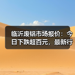 临沂废铝市场报价：今日下跌超百元，最新行情一览（图1）