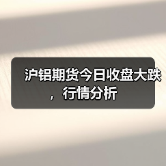 沪铝期货今日收盘大跌，行情分析（图4）