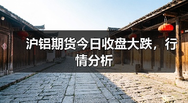 沪铝期货今日收盘大跌，行情分析（图2）