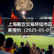 上海期货交易所铝市最新报价(2025-05-07 00:00)(图4) 上海期货交易所铝市最新报价(2025-05-07 00:00)(图4)