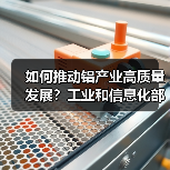 如何推动铝产业高质量发展?工业和信息化部有关司局负责人详解(图1) 如何推动铝产业高质量发展?工业和信息化部有关司局负责人详解(图1)