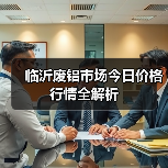 临沂废铝市场今日价格行情全解析(图2) 临沂废铝市场今日价格行情全解析(图2)