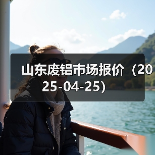 山东废铝市场报价(2025-04-25)(图1) 山东废铝市场报价(2025-04-25)(图1)