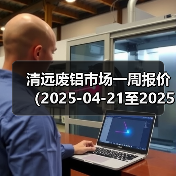 清远废铝市场一周报价（2025-04-21至2025-04-25）（图3）