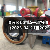 清远废铝市场一周报价（2025-04-21至2025-04-25）（图4）