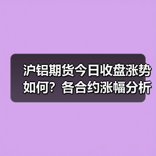沪铝期货今日收盘涨势如何?各合约涨幅分析(图2) 沪铝期货今日收盘涨势如何?各合约涨幅分析(图2)