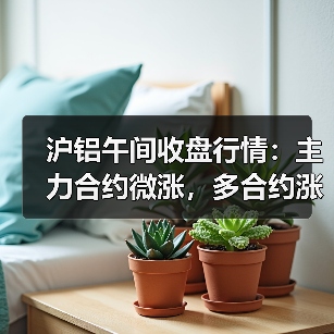 沪铝午间收盘行情:主力合约微涨,多合约涨幅超0.4%(图2) 沪铝午间收盘行情:主力合约微涨,多合约涨幅超0.4%(图2)