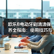欧乐B电动牙刷清洁保养全指南:使用技巧与故障处理(图2) 欧乐B电动牙刷清洁保养全指南:使用技巧与故障处理(图2)