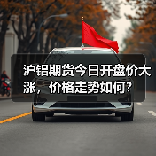 沪铝期货今日开盘价大涨，价格走势如何？（图3）