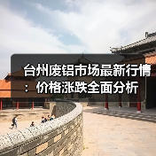 台州废铝市场最新行情:价格涨跌全面分析(图3) 台州废铝市场最新行情:价格涨跌全面分析(图3)