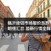 临沂废铝市场报价涨跌明细汇总 最新行情全解析(图3) 临沂废铝市场报价涨跌明细汇总 最新行情全解析(图3)