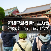 沪铝早盘行情：主力合约稳步上行，远月合约小幅波动（图2）