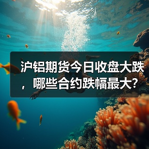 沪铝期货今日收盘大跌，哪些合约跌幅最大？（图4）