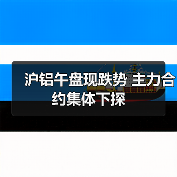 沪铝午盘现跌势 主力合约集体下探（图3）