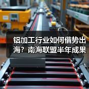 铝加工行业如何借势出海?南海联盟半年成果揭晓(图1) 铝加工行业如何借势出海?南海联盟半年成果揭晓(图1)