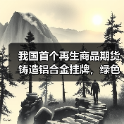 我国首个再生商品期货铸造铝合金挂牌,绿色金融推动铝业转型升级(图4) 我国首个再生商品期货铸造铝合金挂牌,绿色金融推动铝业转型升级(图4)