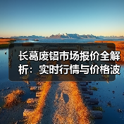 长葛废铝市场报价全解析:实时行情与价格波动(图1) 长葛废铝市场报价全解析:实时行情与价格波动(图1)