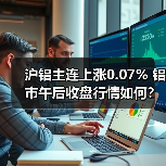 沪铝主连上涨0.07% 铝市午后收盘行情如何？（图3）