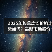 2025年长葛废铝价格走势如何?最新市场报价一览(图3) 2025年长葛废铝价格走势如何?最新市场报价一览(图3)