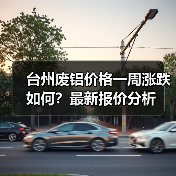 台州废铝价格一周涨跌如何?最新报价分析(图2) 台州废铝价格一周涨跌如何?最新报价分析(图2)