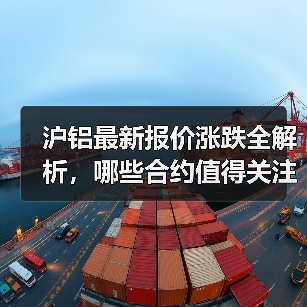 沪铝最新报价涨跌全解析，哪些合约值得关注？（图3）