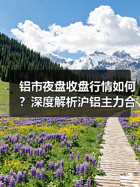 铝市夜盘收盘行情如何?深度解析沪铝主力合约涨跌(图2) 铝市夜盘收盘行情如何?深度解析沪铝主力合约涨跌(图2)