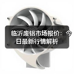 临沂废铝市场报价:今日最新行情解析(图2) 临沂废铝市场报价:今日最新行情解析(图2)